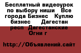 Бесплатный видеоурок по выбору ниши - Все города Бизнес » Куплю бизнес   . Дагестан респ.,Дагестанские Огни г.